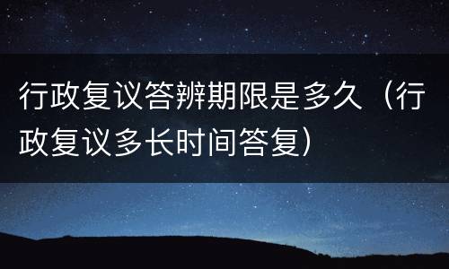 行政复议答辨期限是多久（行政复议多长时间答复）