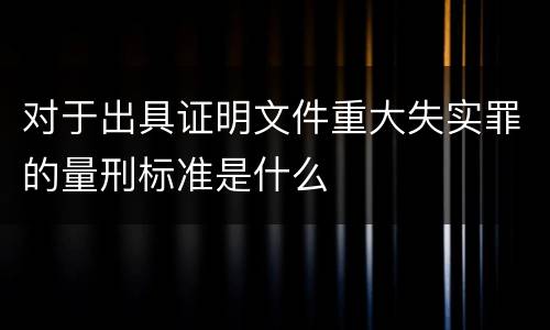 对于出具证明文件重大失实罪的量刑标准是什么
