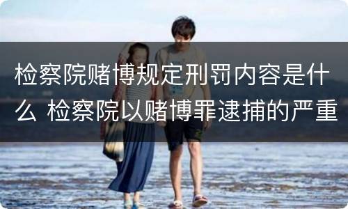 检察院赌博规定刑罚内容是什么 检察院以赌博罪逮捕的严重吗