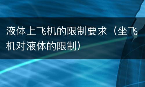 液体上飞机的限制要求（坐飞机对液体的限制）