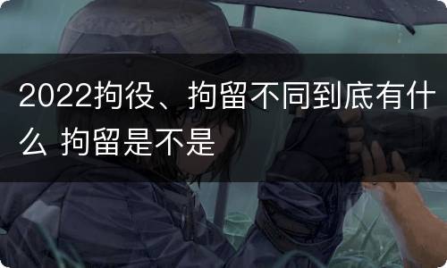 2022拘役、拘留不同到底有什么 拘留是不是