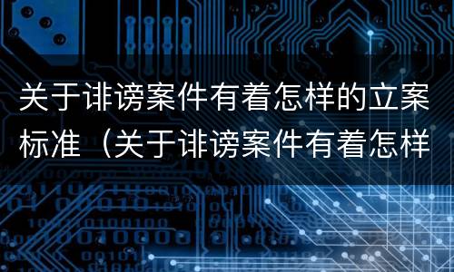 关于诽谤案件有着怎样的立案标准（关于诽谤案件有着怎样的立案标准和规定）