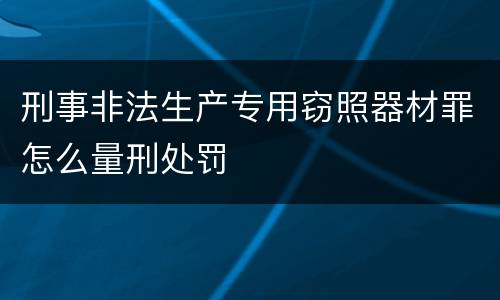 刑事非法生产专用窃照器材罪怎么量刑处罚