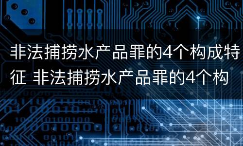 非法捕捞水产品罪的4个构成特征 非法捕捞水产品罪的4个构成特征包括