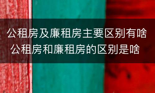 公租房及廉租房主要区别有啥 公租房和廉租房的区别是啥