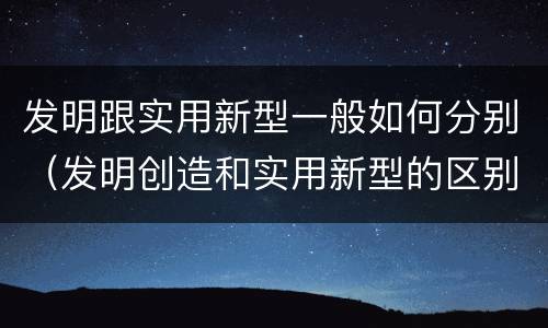 发明跟实用新型一般如何分别（发明创造和实用新型的区别）