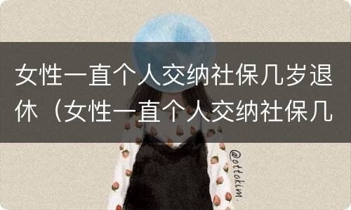 女性一直个人交纳社保几岁退休（女性一直个人交纳社保几岁退休呢）