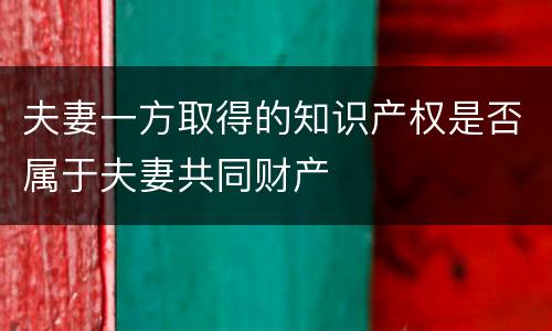 夫妻一方取得的知识产权是否属于夫妻共同财产