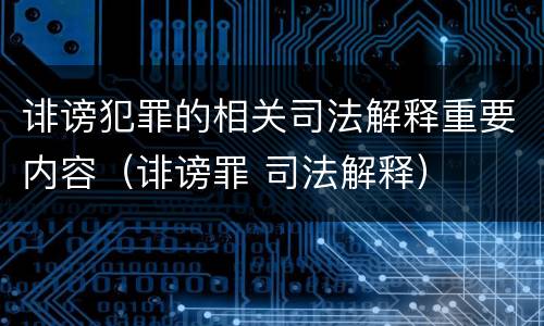 诽谤犯罪的相关司法解释重要内容（诽谤罪 司法解释）