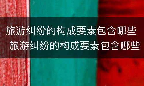 旅游纠纷的构成要素包含哪些 旅游纠纷的构成要素包含哪些