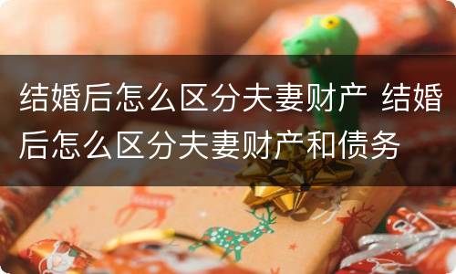 结婚后怎么区分夫妻财产 结婚后怎么区分夫妻财产和债务