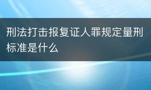刑法打击报复证人罪规定量刑标准是什么