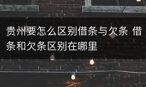 贵州要怎么区别借条与欠条 借条和欠条区别在哪里