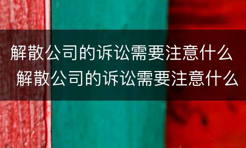 解散公司的诉讼需要注意什么 解散公司的诉讼需要注意什么细节