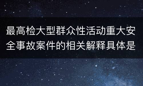 最高检大型群众性活动重大安全事故案件的相关解释具体是什么重要规定