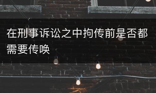 在刑事诉讼之中拘传前是否都需要传唤