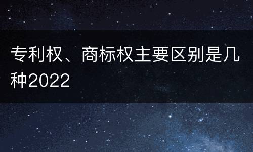 专利权、商标权主要区别是几种2022