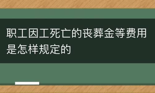 职工因工死亡的丧葬金等费用是怎样规定的
