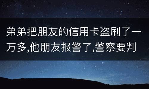 弟弟把朋友的信用卡盗刷了一万多,他朋友报警了,警察要判刑,那钱还要还吗