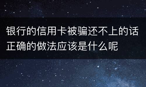 银行的信用卡被骗还不上的话正确的做法应该是什么呢