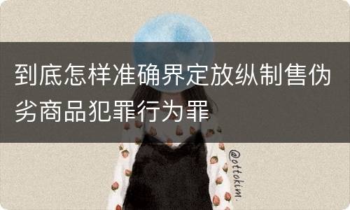 到底怎样准确界定放纵制售伪劣商品犯罪行为罪