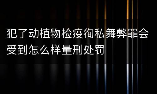 犯了动植物检疫徇私舞弊罪会受到怎么样量刑处罚