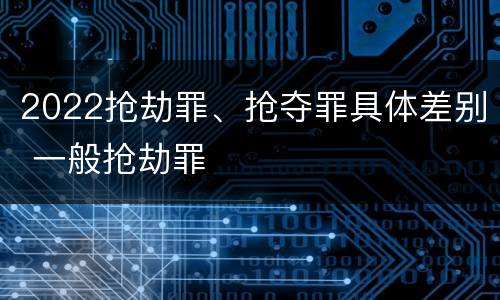 2022抢劫罪、抢夺罪具体差别 一般抢劫罪