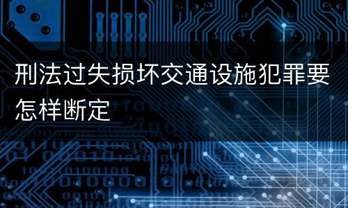 刑法过失损坏交通设施犯罪要怎样断定
