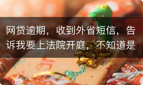 网贷逾期，收到外省短信，告诉我要上法院开庭，不知道是不是真的