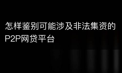 怎样鉴别可能涉及非法集资的P2P网贷平台