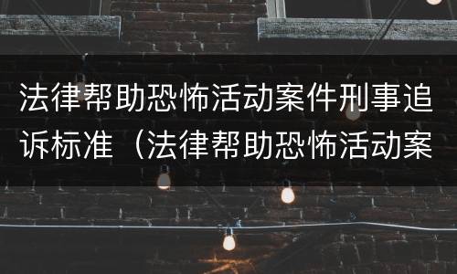 法律帮助恐怖活动案件刑事追诉标准（法律帮助恐怖活动案件刑事追诉标准最新）