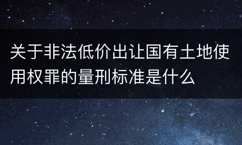 关于非法低价出让国有土地使用权罪的量刑标准是什么