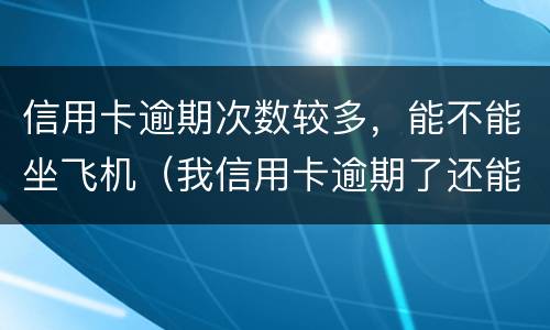 信用卡逾期次数较多，能不能坐飞机（我信用卡逾期了还能坐高铁吗）