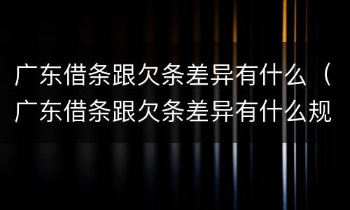 广东借条跟欠条差异有什么（广东借条跟欠条差异有什么规定）
