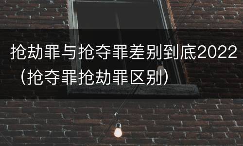 抢劫罪与抢夺罪差别到底2022（抢夺罪抢劫罪区别）