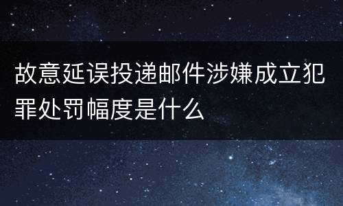 故意延误投递邮件涉嫌成立犯罪处罚幅度是什么