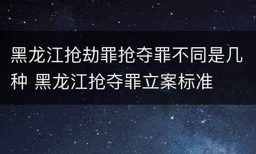 黑龙江抢劫罪抢夺罪不同是几种 黑龙江抢夺罪立案标准