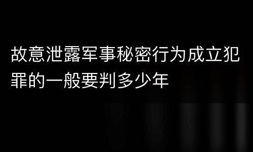 故意泄露军事秘密行为成立犯罪的一般要判多少年