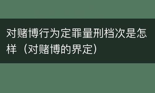 对赌博行为定罪量刑档次是怎样（对赌博的界定）