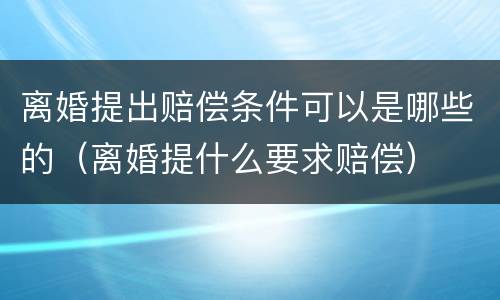离婚提出赔偿条件可以是哪些的（离婚提什么要求赔偿）