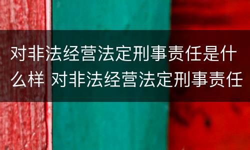 对非法经营法定刑事责任是什么样 对非法经营法定刑事责任是什么样的处罚