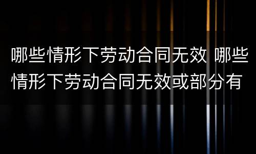 哪些情形下劳动合同无效 哪些情形下劳动合同无效或部分有效