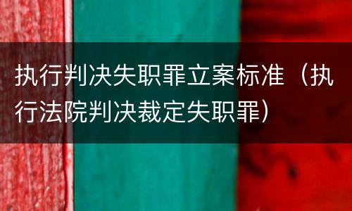 执行判决失职罪立案标准（执行法院判决裁定失职罪）