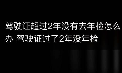 驾驶证超过2年没有去年检怎么办 驾驶证过了2年没年检