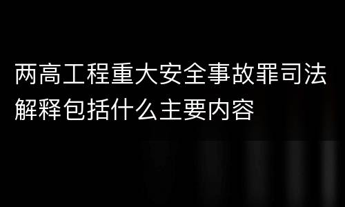 两高工程重大安全事故罪司法解释包括什么主要内容