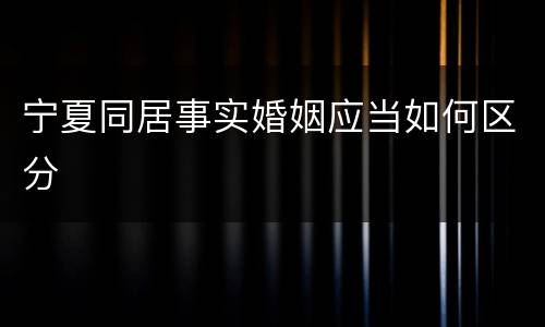 宁夏同居事实婚姻应当如何区分