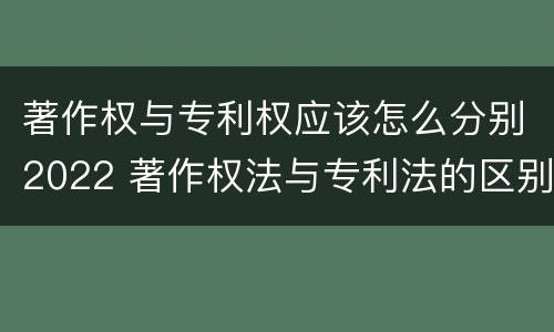 著作权与专利权应该怎么分别2022 著作权法与专利法的区别