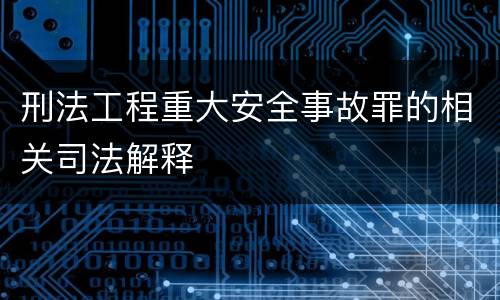 刑法工程重大安全事故罪的相关司法解释