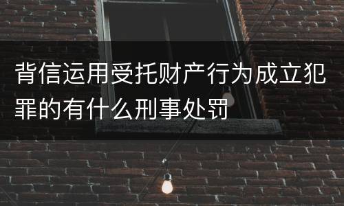 背信运用受托财产行为成立犯罪的有什么刑事处罚
