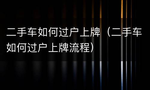 二手车如何过户上牌（二手车如何过户上牌流程）